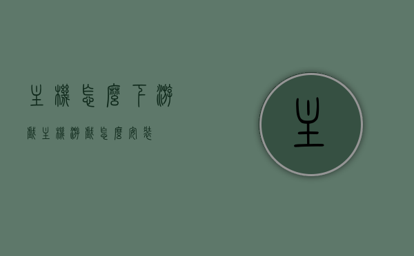 主机怎么下游戏（主机游戏怎么安装），主机游戏安装与下载指南，主机游戏安装与下载全攻略，从下载到安装，轻松上手！