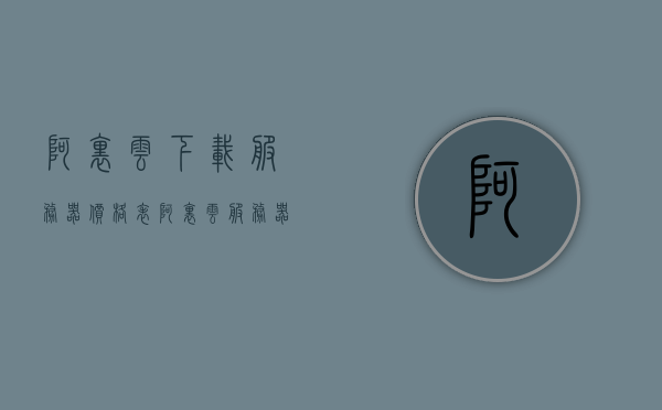 阿里云下载服务器价格表（阿里云服务器收费价格表），阿里云服务器价格表及收费明细