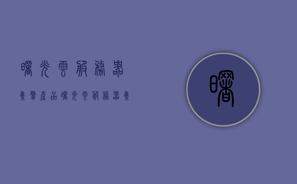 曙光云服务器集群产品（曙光云服务器集群产品是什么），曙光云服务器集群产品解析，定义及其特点，曙光云服务器集群产品详解，定义、特点与解析，曙光云服务器集群产品详解，定义、特点与全面解析