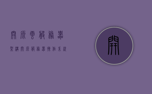 开源云服务器架构（开源服务器操作系统），开源云服务器架构，探索开源服务器操作系统的奥秘，探索开源云服务器架构与服务器操作系统的奥秘，探索开源云服务器架构与服务器操作系统的奥秘，开源云服务器架构详解