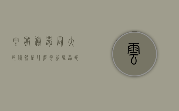 云服务器最大的优势是什么（云服务器的性能），云服务器性能优势解析，为何云服务器成为首选之选？，云服务器性能优势解析，为何云服务器成为首选之选？探讨其最大优势特点。，云服务器性能优势解析，为何云服务器成为首选并探讨其最大优势特点