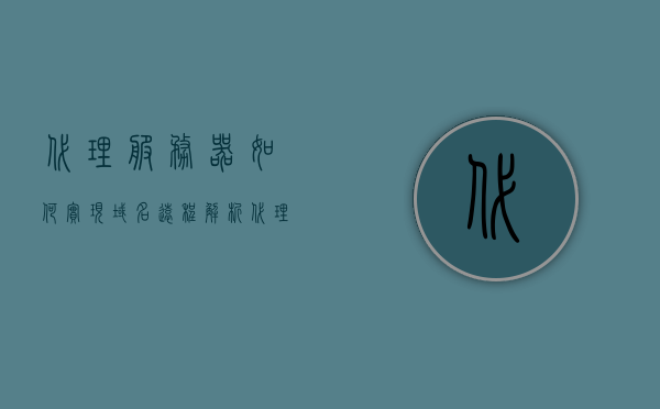 代理服务器如何实现域名远程解析（代理访问域名），代理服务器实现域名远程解析（域名代理访问详解），代理服务器详解，域名远程解析与域名代理访问的实现方法