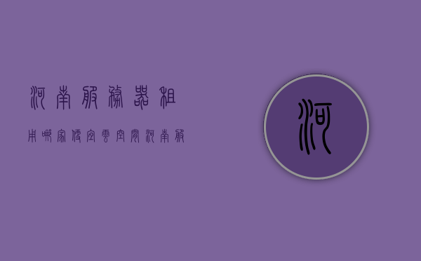 河南服务器租用哪家便宜云空间（河南服务器公司），河南服务器租用，哪家公司提供最实惠的云空间服务？，河南服务器租用，哪家公司提供最实惠的云空间服务？，河南服务器租用，哪家公司提供最实惠的云空间服务？比较河南服务器公司价格与服务质量。