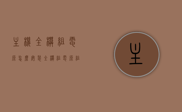 主机全模组电源怎么安装（全模组电源组装），全模组电源安装与组装指南，全模组电源安装与组装详解指南，步骤与教程，全模组电源安装与组装详解教程，步骤、指南与教程全攻略，全模组电源安装与组装详解教程，步骤、指南与攻略全攻略，全模组电源安装与组装详解，步骤、指南与攻略大全，全模组电源安装与组装详解，步骤、指南与攻略大全（图文教程），全模组电源安装与组装详解，图文教程及步骤、指南与攻略大全