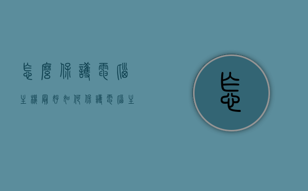 怎么保护电脑主机最好（如何保护电脑主板），如何最佳保护电脑主机及其主板？