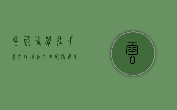 云服务器挂手机软件哪个好（云服务器手机挂机），云服务器手机挂机软件推荐，哪款最适合你？