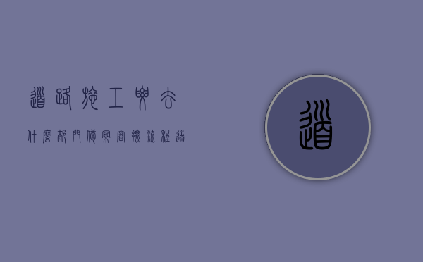 道路施工要去什么部门备案审批流程（道路施工审批规定），道路施工备案审批流程与相关规定解析，道路施工备案审批流程详解，部门备案与施工审批规定解析，道路施工备案审批流程详解及部门备案规定解析