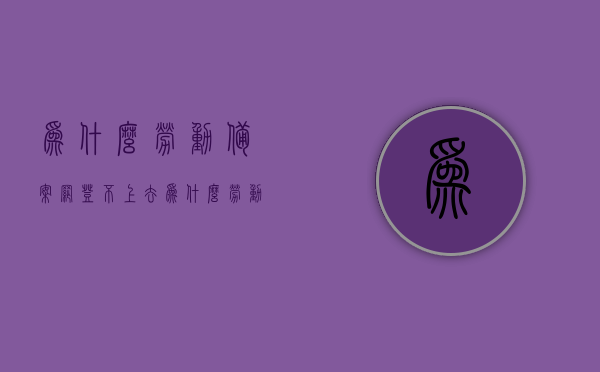 为什么劳动备案网登不上去（为什么劳动备案网登不上去了），劳动备案网登录问题解析，为何无法成功登录？，劳动备案网登录难题解析，为何无法成功登录及解决方案？，劳动备案网登录难题解析及解决方案，为何无法成功登录？，劳动备案网登录难题解析及解决方案，解决无法成功登录的问题探讨，劳动备案网登录难题解析及解决方案，解决无法成功登录的问题探讨