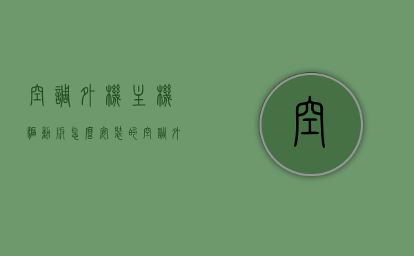 空调外机主机驱动板怎么安装的（空调外机主机驱动板怎么安装的图解），空调外机主机驱动板安装指南，图解步骤与注意事项，空调外机主机驱动板安装指南，图解步骤与注意事项（图解版），图解版空调外机主机驱动板安装指南，步骤、注意事项与详细图解，图解版空调外机主机驱动板安装指南，步骤详解与注意事项，图解版空调外机主机驱动板安装指南，步骤详解、注意事项与详细图解介绍，图解版空调外机主机驱动板安装指南，步骤详解、注意事项与详细图解介绍，图解版空调外机主机驱动板安装指南，步骤详解与注意事项