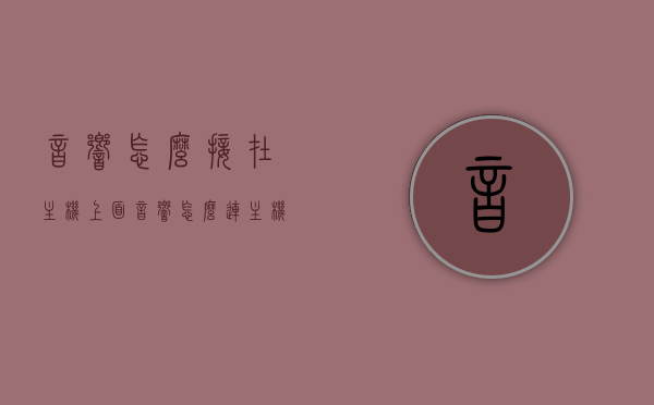 音响怎么接在主机上面（音响怎么连主机），音响连接主机的步骤指南，音响接入主机教程，音响连接电脑主机步骤指南，音响接入主机教程，音响连接电脑主机的步骤指南与教程，音响连接电脑主机的步骤详解与指南，音响接入教程，音响连接电脑主机的步骤详解与指南，音响接入教程，音响连接电脑主机的步骤详解与指南，从入门到精通的音响接入教程，音响连接电脑主机的步骤详解与操作指南，从入门到精通的音响接入教程