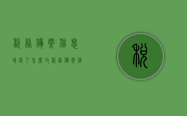 税务备案信息填错了怎么改（税务备案信息填错了怎么改回来），税务备案信息填错后的更正方法（如何修改税务备案信息错误），税务备案信息填错后的更正方法与步骤（如何修改错误），税务备案信息填错后的更正方法与步骤（含更正方法详解）