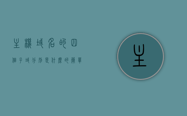 主机域名的四个子域分别是什么的简单介绍，主机域名四个子域简介，深入了解子域名的结构与作用，主机域名四个子域简介，结构与作用的深入了解