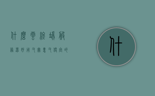 什么云终端服务器好用又实惠又便宜的简单介绍，优质云终端服务器推荐，实用、实惠、简单之选，优质云终端服务器推荐，实用、实惠、简单的选择，云服务器性价比之选，优质云终端服务器推荐，实用、实惠、简单的选择，性价比之选，优质云终端服务器推荐，实用、实惠、简单之选，性价比高的云服务器详解