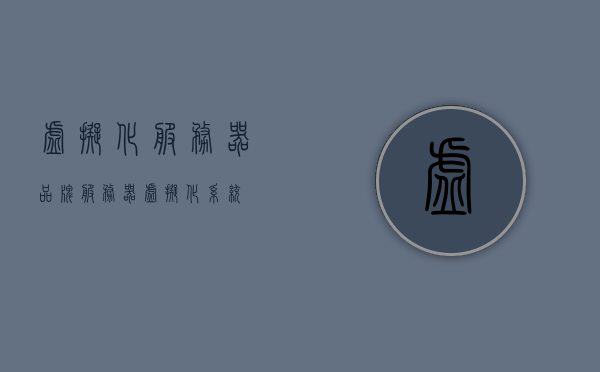 虚拟化服务器品牌（服务器虚拟化系统），服务器虚拟化系统品牌概览