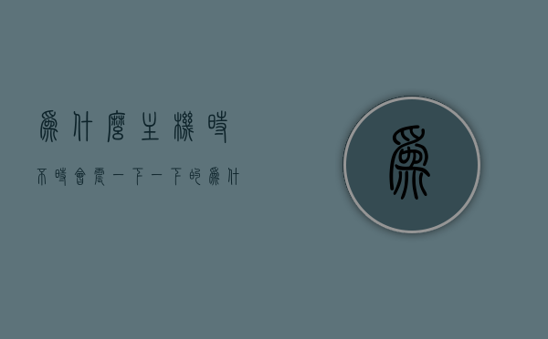 为什么主机时不时会震一下一下的（为什么主机时不时会震一下一下的响），主机时不时震动的原因解析，主机时不时震动的原因解析，为何主机会一阵一阵地轻微震动或发出响声？