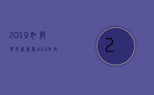 2019如何买云服务器（2019如何买云服务器内存），2019年云服务器购买指南，如何选择最佳云服务器内存，2019年云服务器购买指南，如何选择最佳云服务器内存，2019年云服务器购买指南，如何选择最佳云服务器内存