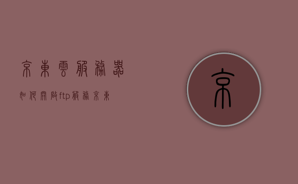 京东云服务器如何开启ftp服务（京东云端口），京东云服务器开启FTP服务教程（京东云端口操作指南），京东云服务器开启FTP服务教程（京东云端口操作指南详解），京东云服务器开启FTP服务详解（京东云端口操作指南），京东云服务器开启FTP服务详解（京东云端口操作指南与教程），京东云服务器开启FTP服务详解（京东云端口操作指南与教程全程），京东云服务器开启FTP服务详解，京东云端口操作指南与教程全程，京东云服务器开启FTP服务详解，京东云端口操作指南与教程全程
