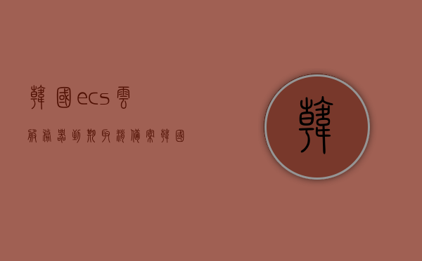 韩国ecs云服务器到期取消备案（韩国服务器叫什么），韩国ECS云服务器到期取消备案流程及服务器名称解析，韩国ECS云服务器到期取消备案流程与服务器名称解析指南，韩国ECS云服务器到期取消备案流程与服务器名称解析指南（含取消备案步骤），韩国ECS云服务器到期取消备案流程及服务器名称解析详解（含取消备案步骤和指南），韩国ECS云服务器到期取消备案流程与服务器名称解析详解，韩国ECS云服务器到期取消备案流程与服务器名称解析全解析（含取消备案步骤及指南）