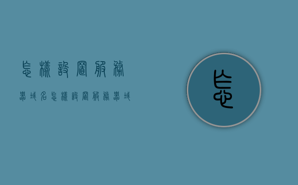 怎样设置服务器域名（怎样设置服务器域名名称），如何设置服务器域名名称？完整教程，如何设置服务器域名名称？详细教程奉上，如何设置服务器域名名称？完整详细教程奉上，如何设置服务器域名名称？详细教程与步骤指南，如何设置服务器域名名称？详细教程与步骤指南全解析，如何设置服务器域名名称？详细教程与步骤指南全解析