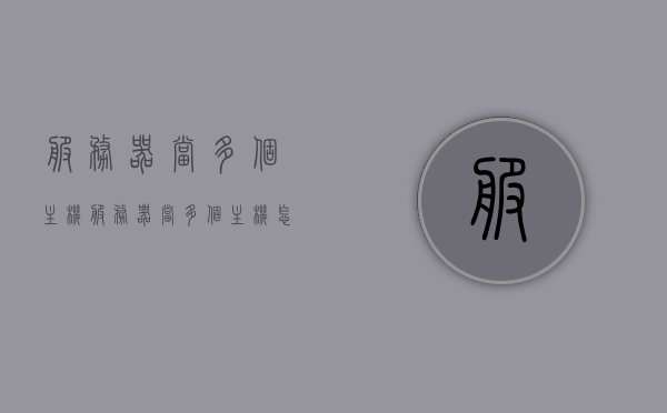 服务器当多个主机（服务器当多个主机怎么设置），服务器设置实现多主机托管指南