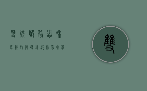双线服务器和单线托管（双线服务器和单线托管哪个好），双线服务器与单线托管的比较，哪个更好？ 第1张