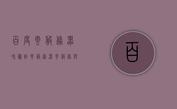 百度云服务器和腾讯云服务器（云服务与百度网盘的区别），百度云服务器与腾讯云服务对比，云服务与百度网盘功能差异解析，百度云服务器与腾讯云服务器的对比，云服务与百度网盘功能差异解析，百度云与腾讯云服务器对比，解析云服务与百度网盘的功能差异