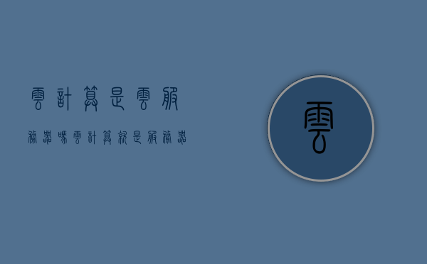云计算是云服务器吗（云计算就是服务器吗），云计算与云服务器，概念解析与误区解读