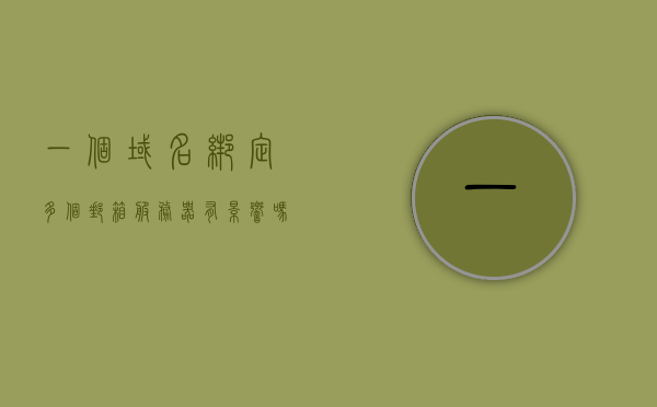 一个域名绑定多个邮箱服务器有影响吗（一个域名绑定两个网站），域名绑定多个邮箱服务器及两个网站的影响分析