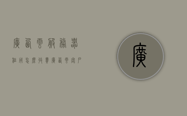 广西云服务器租用怎么收费（广西云客户端是什么?），广西云服务器租用费用及云客户端介绍，广西云服务器租用费用详解，了解云客户端与租用费用结构，广西云服务器租用费用详解及云客户端介绍，一站式了解费用结构与云服务体验