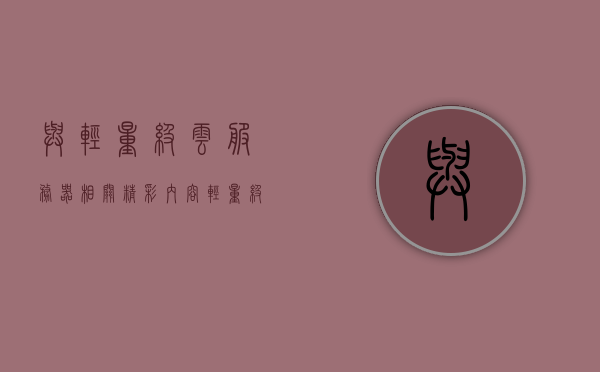 与轻量级云服务器相关精彩内容（轻量级应用服务器和云服务器ecs有何区别），轻量级云服务器深度解析，应用服务器与ECS的区别及精彩内容概述
