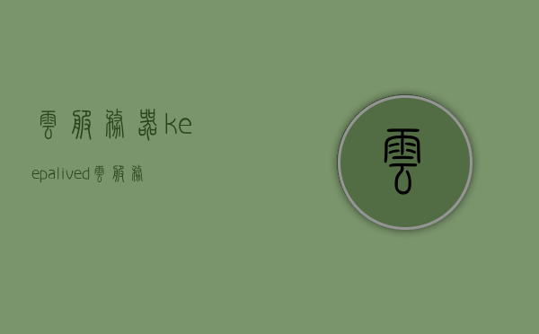 云服务器keepalived（云服务器购买），云服务器购买与Keepalived应用解析，云服务器购买与Keepalived应用解析指南，云服务器购买与Keepalived应用解析指南，从入门到精通的指南手册