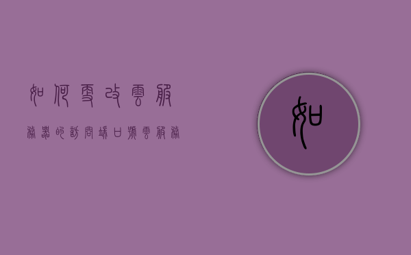 如何更改云服务器的访问端口号（云服务器如何修改密码），云服务器访问端口号更改及密码修改指南，云服务器访问端口号更改与密码修改指南，端口和密码如何修改？，云服务器端口号与密码修改指南，端口号更改及密码重置教程，云服务器端口号与密码修改指南，端口更改与密码重置教程。，云服务器端口号与密码修改指南，端口更改及密码重置教程，云服务器端口号与密码修改指南，端口更改及密码重置详细教程，云服务器端口号与密码修改详解，端口更改及密码重置教程全攻略，云服务器端口号与密码修改详解，端口更改及密码重置全攻略