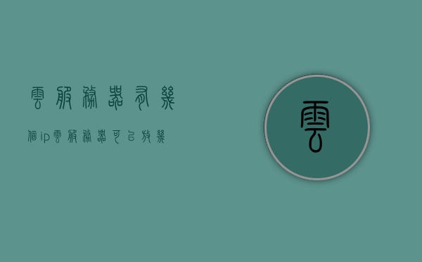 云服务器有几个ip（云服务器可以放几个网站），云服务器IP数量及多网站托管能力解析