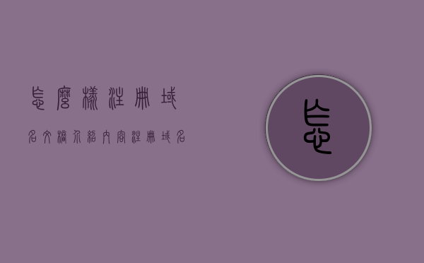 怎么样注册域名文档介绍内容（注册域名的步骤），如何注册域名？完整步骤文档介绍，如何注册域名？完整步骤文档详解，如何注册域名？详解完整步骤文档介绍