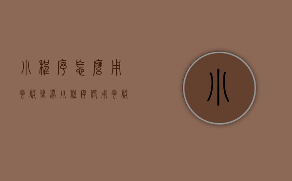 小程序怎么用云服务器（小程序使用云服务器），小程序使用云服务器的指南与技巧