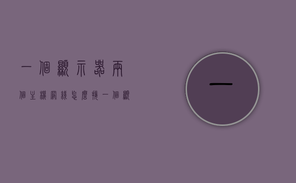 一个显示器两个主机网线怎么接（一个显示器两个主机网线怎么接的），一台显示器连接两台主机的网线接法指南，一台显示器连接两台主机，网线接法指南，一台显示器连接两台主机的网线接法详解，操作指南与步骤，一台显示器连接两台主机的网线接法详解与操作指南，步骤与注意事项