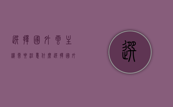 选择国外云主机需要注意什么（选择国外云主机需要注意什么问题），选择国外云主机需关注哪些要点？，选择国外云主机需关注的要点及注意事项解析，选择国外云主机需关注的要点及注意事项全面解析，选择国外云主机的全面解析，要点与注意事项关注指南，选择国外云主机的全面解析与要点注意事项关注指南，选择国外云主机的全面解析，要点、注意事项及关注指南，选择国外云主机的全面解析，要点、注意事项及关注指南