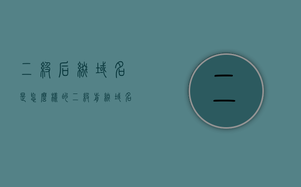 二级后缀域名是怎么样的（二级前缀域名），二级后缀域名与二级前缀域名的解析及特点