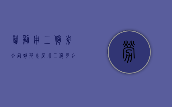 劳动用工备案合同到期怎么（用工备案合同结束日期），劳动用工备案合同到期处理指南（续签、终止等操作流程），劳动用工备案合同到期处理指南，续签、终止等操作流程全解析，劳动用工备案合同到期处理详解，续签、终止等操作流程全指南，劳动用工备案合同到期处理详解，续签、终止等操作流程全指南