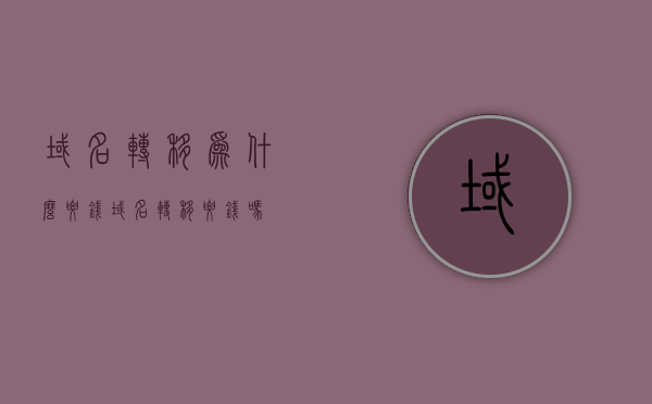 域名转移为什么要钱（域名转移要钱吗），关于域名转移的费用解析，为什么域名转移要钱？，关于域名转移的费用解析，为什么域名转移需要收费？