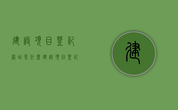 建设项目登记网站是什么（建设项目登记表），建设项目登记网站详解，概念与功能（建设项目登记表介绍）