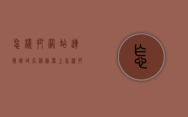 怎样把网站连接到域名服务器上（怎样把网站连接到域名服务器上去），如何将网站成功连接到域名服务器？，如何成功将网站连接到域名服务器？连接步骤详解，如何成功将网站连接到域名服务器，详细步骤与操作指南，如何成功将网站连接到域名服务器？详细步骤与操作指南连接详解，如何成功将网站连接到域名服务器？详细连接步骤与操作指南解析，如何成功连接网站到域名服务器？详细步骤与操作指南解析