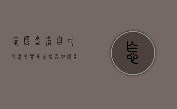 怎么查看自己阿里云买的服务器（如何查看阿里云服务器），如何查看自己在阿里云购买的服务器状态？阿里云服务器查看指南