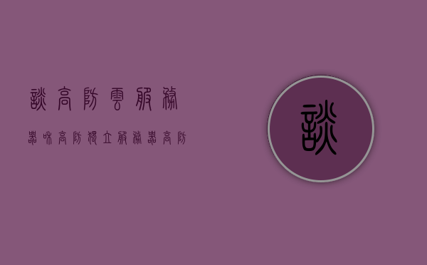 谈高防云服务器和高防独立服务器（高防云服务器和高防物理机哪个好），高防云服务器与独立服务器的比较，选择哪种更适合？，高防云服务器与独立服务器对比，哪个更适合你的需求？全面解析选择策略。