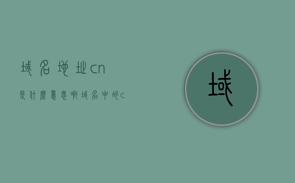 域名地址cn是什么意思啊（域名中的cn是指），域名中的cn是什么意思？解析域名地址cn的含义，关于域名中的cn含义解析，域名地址cn究竟指什么？，关于域名中的cn含义解析，域名地址cn的含义与解析