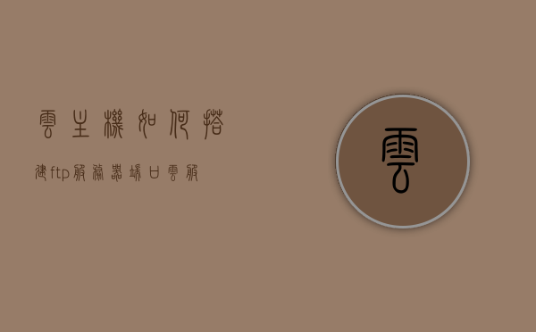 云主机如何搭建ftp服务器端口（云服务器怎么搭建主机），云主机搭建FTP服务器端口教程，云服务主机设置详解，云主机搭建FTP服务器端口教程，云服务主机设置详解与FTP服务器端口创建指南，云主机FTP服务器端口搭建教程，从云服务主机设置到FTP服务器端口创建指南