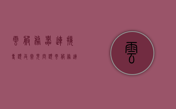 云服务器连接专题及常见问题（云服务连接失败怎么办），云服务器连接专题详解，云服务连接失败解决方案及常见问题解析，云服务器连接专题，解决方案与常见问题解析（连接失败怎么办？），云服务器连接专题详解，常见问题解析与连接失败解决方案探讨，云服务器连接专题详解，常见问题解析与失败解决方案探讨，云服务器连接专题详解，常见问题解析与失败解决方案探讨，云服务器连接专题详解，常见问题解析与失败解决方案探讨