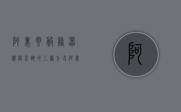 阿里云服务器价格查询的三种方式（阿里云服务器型号在哪儿看），阿里云服务器价格查询与型号查看指南，三种方式全解析，阿里云服务器型号与价格查询指南，三种全解析方式助你轻松了解服务器型号与价格详情