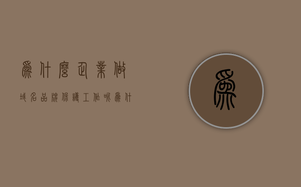 为什么企业做域名品牌保护工作呢（为什么企业做域名品牌保护工作呢知乎），企业为何重视域名品牌保护工作？深度解析其重要性（知乎热议）