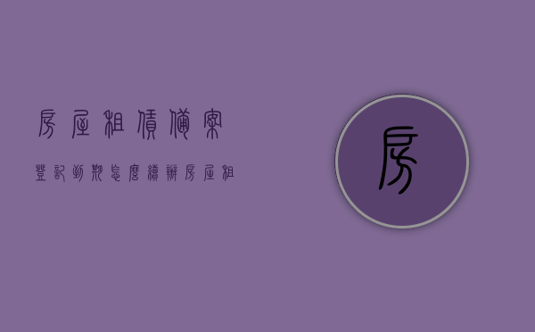 房屋租赁备案登记到期怎么续办（房屋租赁备案如何续签），房屋租赁备案登记到期续签指南，如何续办房屋租赁备案手续？，房屋租赁备案到期续签指南，如何顺利续办房屋租赁备案手续？，房屋租赁备案到期续签指南，详细解读续办手续与流程，房屋租赁备案到期续签指南，详细解读续办手续与流程，房屋租赁备案到期续签指南，详细解读续办手续与流程全攻略，房屋租赁备案到期续签详解，手续与流程全攻略，续办房屋租赁备案登记指南，房屋租赁备案到期续签详解，手续与流程全攻略（续办指南）